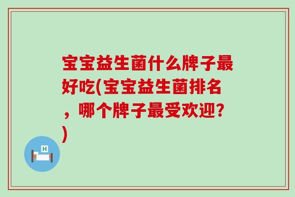 宝宝益生菌什么牌子最好吃(宝宝益生菌排名，哪个牌子最受欢迎？)