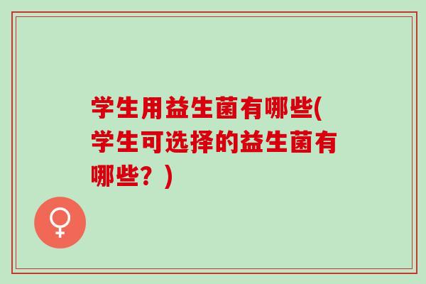 学生用益生菌有哪些(学生可选择的益生菌有哪些？)