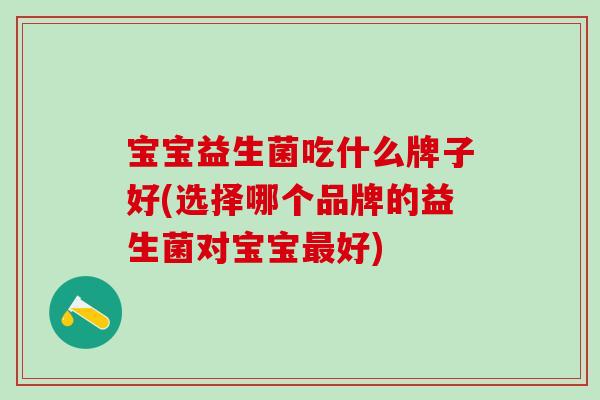 宝宝益生菌吃什么牌子好(选择哪个品牌的益生菌对宝宝最好)