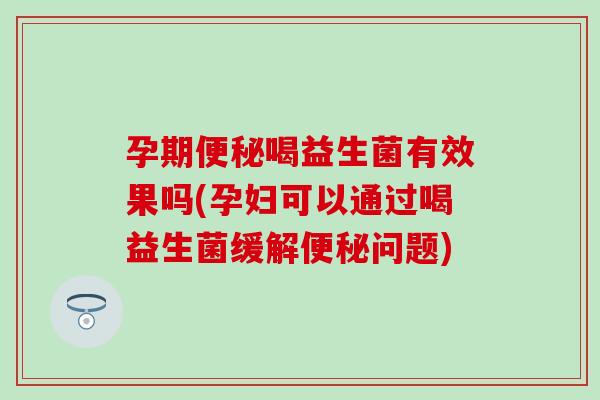 孕期便秘喝益生菌有效果吗(孕妇可以通过喝益生菌缓解便秘问题)