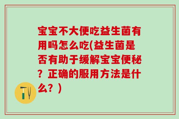 宝宝不大便吃益生菌有用吗怎么吃(益生菌是否有助于缓解宝宝?正确的服用方法是什么?) 宝宝不大便吃益生菌有用吗怎么吃(益生菌是否有助于缓解宝宝?正确的服用方法是什么?)