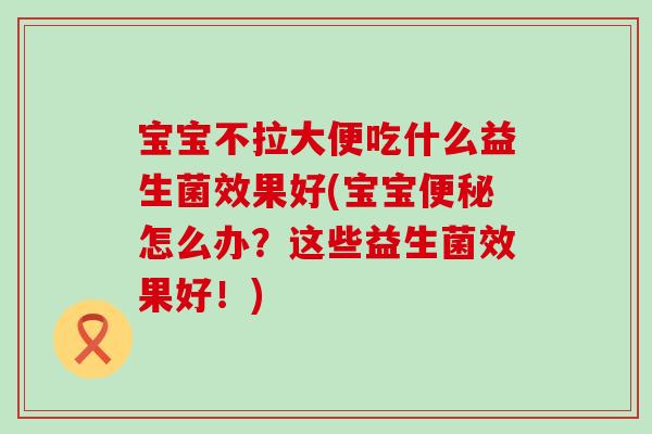 宝宝不拉大便吃什么益生菌效果好(宝宝便秘怎么办？这些益生菌效果好！)
