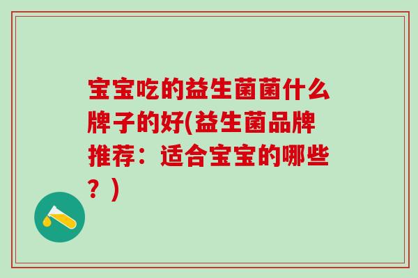 宝宝吃的益生菌菌什么牌子的好(益生菌品牌推荐：适合宝宝的哪些？)