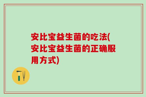 安比宝益生菌的吃法(安比宝益生菌的正确服用方式) 安比宝益生菌的吃法(安比宝益生菌的正确服用方式)