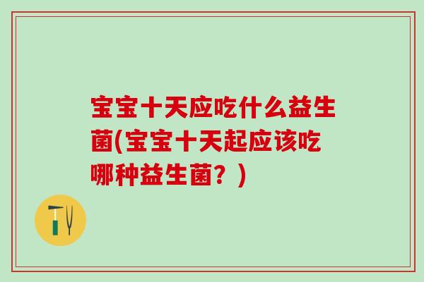 宝宝十天应吃什么益生菌(宝宝十天起应该吃哪种益生菌？)