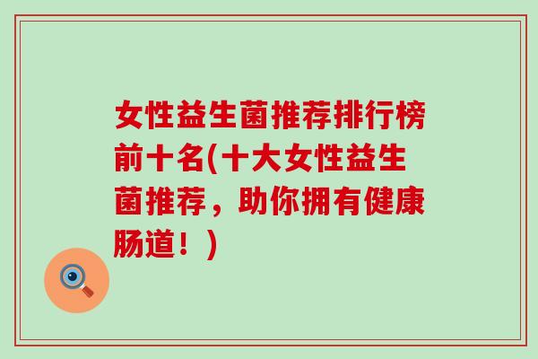 女性益生菌推荐排行榜前十名(十大女性益生菌推荐，助你拥有健康肠道！)