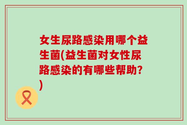 女生尿路用哪个益生菌(益生菌对女性尿路的有哪些帮助?) 女生尿路用哪个益生菌(益生菌对女性尿路的有哪些帮助?)