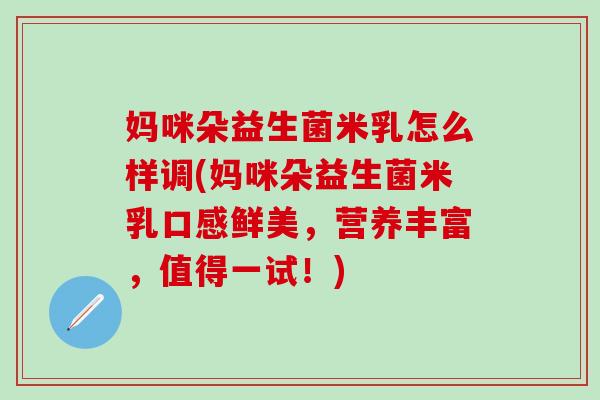 妈咪朵益生菌米乳怎么样调(妈咪朵益生菌米乳口感鲜美，营养丰富，值得一试！)