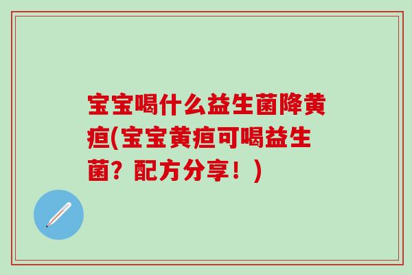 宝宝喝什么益生菌降黄疸(宝宝黄疸可喝益生菌？配方分享！)