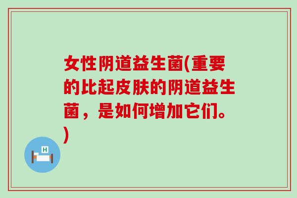 女性阴道益生菌(重要的比起皮肤的阴道益生菌，是如何增加它们。)