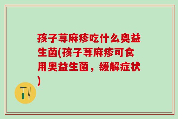 孩子荨麻疹吃什么奥益生菌(孩子荨麻疹可食用奥益生菌，缓解症状)