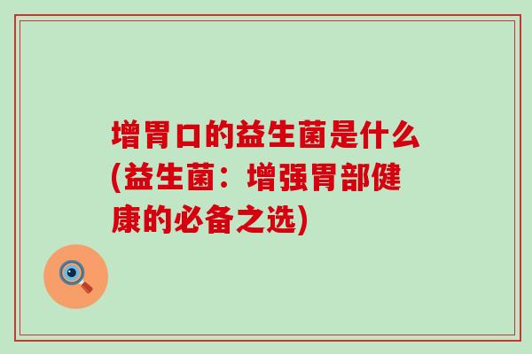 增胃口的益生菌是什么(益生菌：增强胃部健康的必备之选)