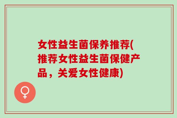 女性益生菌保养推荐(推荐女性益生菌保健产品,关爱女性健康) 女性益生菌保养推荐(推荐女性益生菌保健产品,关爱女性健康)