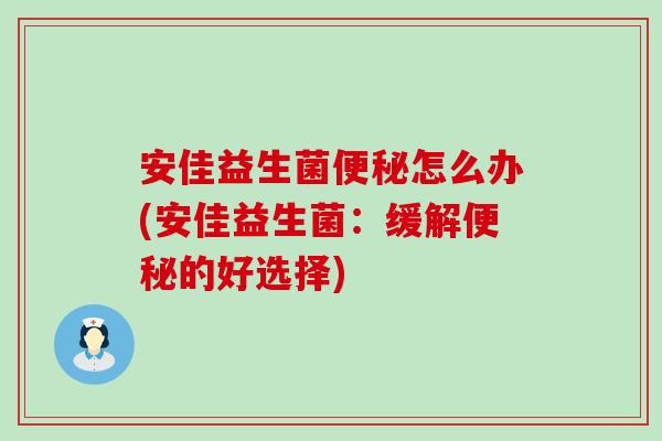 安佳益生菌怎么办(安佳益生菌：缓解的好选择)