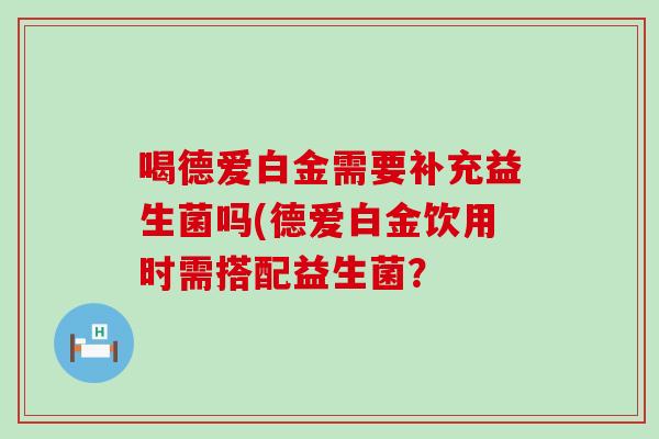 喝德爱白金需要补充益生菌吗(德爱白金饮用时需搭配益生菌？