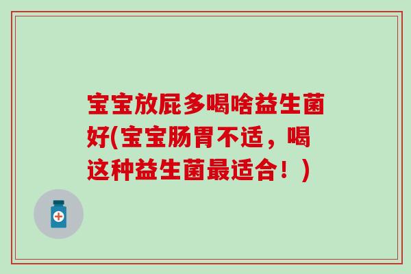 宝宝放屁多喝啥益生菌好(宝宝肠胃不适，喝这种益生菌最适合！)