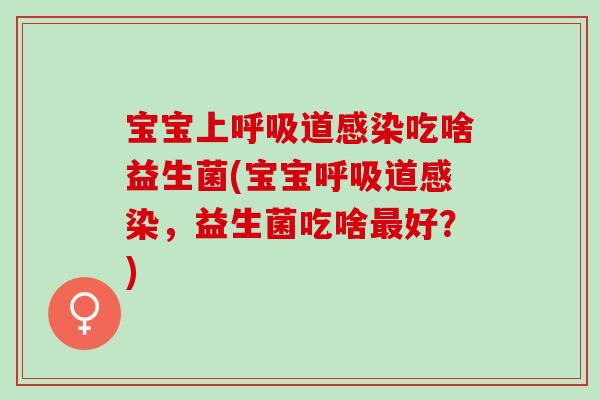 宝宝上呼吸道感染吃啥益生菌(宝宝呼吸道感染，益生菌吃啥最好？)