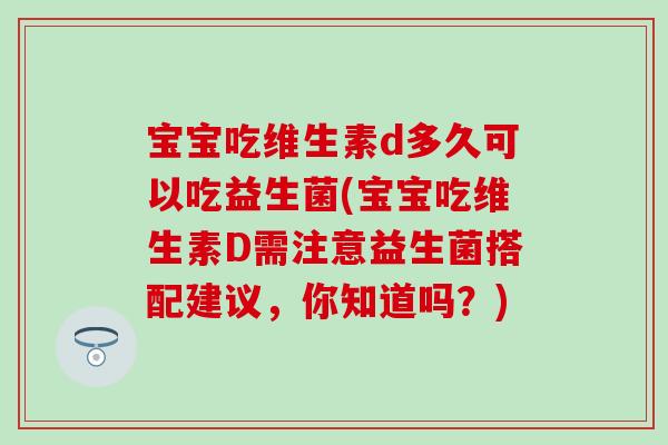 宝宝吃维生素d多久可以吃益生菌(宝宝吃维生素D需注意益生菌搭配建议，你知道吗？)
