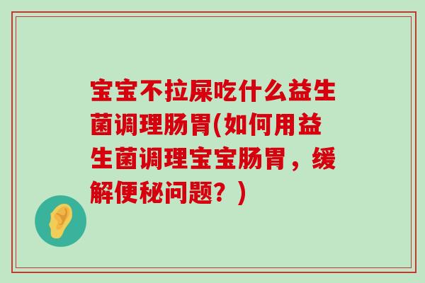 宝宝不拉屎吃什么益生菌调理肠胃(如何用益生菌调理宝宝肠胃，缓解便秘问题？)