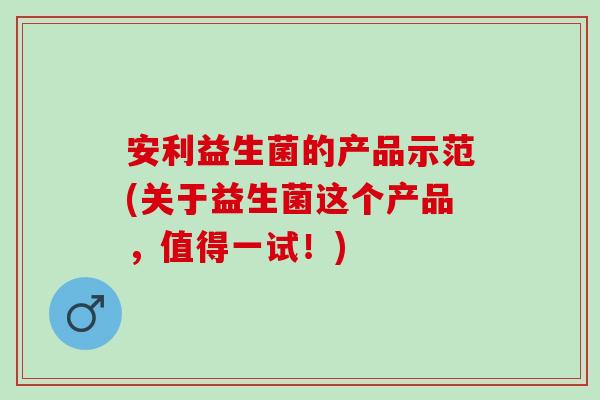 安利益生菌的产品示范(关于益生菌这个产品，值得一试！)