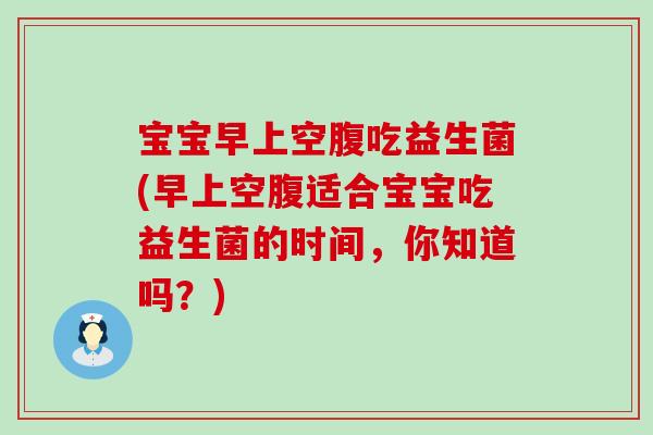 宝宝早上空腹吃益生菌(早上空腹适合宝宝吃益生菌的时间，你知道吗？)