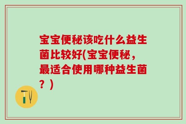 宝宝便秘该吃什么益生菌比较好(宝宝便秘，最适合使用哪种益生菌？)