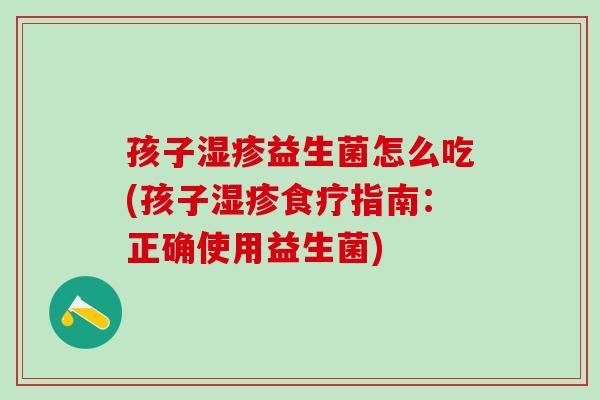 孩子益生菌怎么吃(孩子食疗指南：正确使用益生菌)