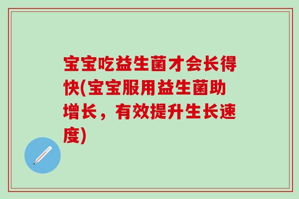 宝宝吃益生菌才会长得快(宝宝服用益生菌助增长，有效提升生长速度)