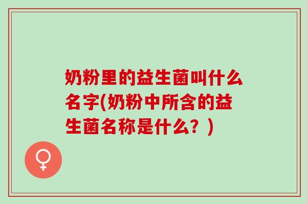 奶粉里的益生菌叫什么名字(奶粉中所含的益生菌名称是什么？)