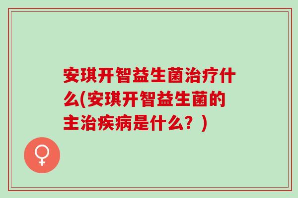 安琪开智益生菌治疗什么(安琪开智益生菌的主治疾病是什么？)