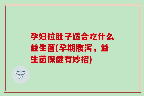 孕妇拉肚子适合吃什么益生菌(孕期腹泻，益生菌保健有妙招)