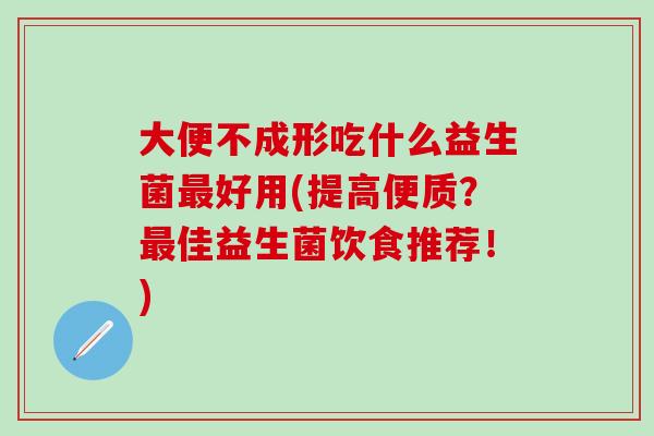 大便不成形吃什么益生菌最好用(提高便质？最佳益生菌饮食推荐！)