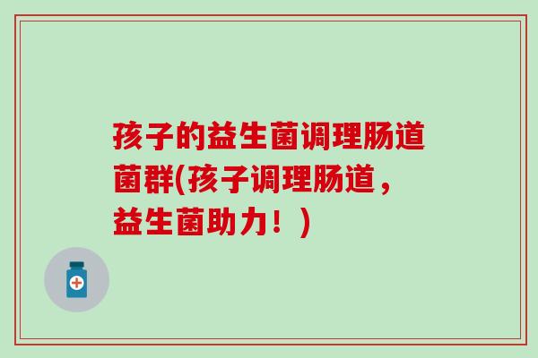 孩子的益生菌调理肠道菌群(孩子调理肠道，益生菌助力！)
