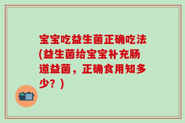 宝宝吃益生菌正确吃法(益生菌给宝宝补充肠道益菌,正确食用知多少?) 宝宝吃益生菌正确吃法(益生菌给宝宝补充肠道益菌,正确食用知多少?)