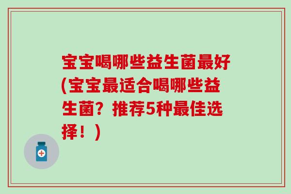 宝宝喝哪些益生菌最好(宝宝最适合喝哪些益生菌？推荐5种最佳选择！)