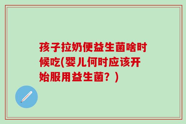孩子拉奶便益生菌啥时候吃(婴儿何时应该开始服用益生菌？)