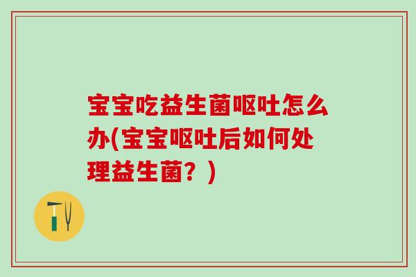 宝宝吃益生菌呕吐怎么办(宝宝呕吐后如何处理益生菌？)