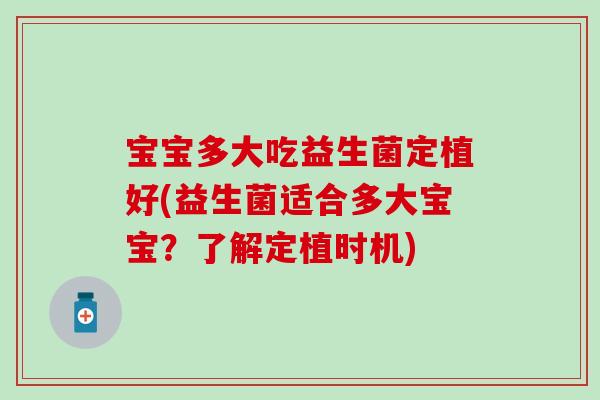 宝宝多大吃益生菌定植好(益生菌适合多大宝宝?了解定植时机) 宝宝多大吃益生菌定植好(益生菌适合多大宝宝?了解定植时机)