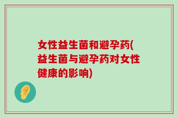 女性益生菌和避孕药(益生菌与避孕药对女性健康的影响)