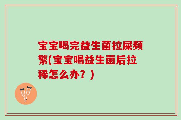 宝宝喝完益生菌拉屎频繁(宝宝喝益生菌后拉稀怎么办？)