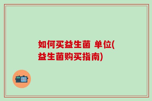 如何买益生菌 单位(益生菌购买指南)