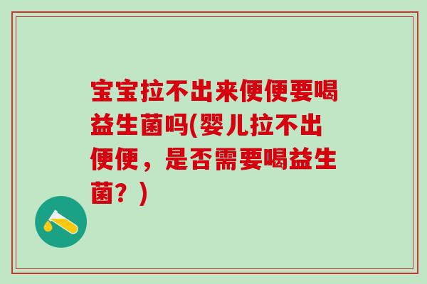 宝宝拉不出来便便要喝益生菌吗(婴儿拉不出便便，是否需要喝益生菌？)