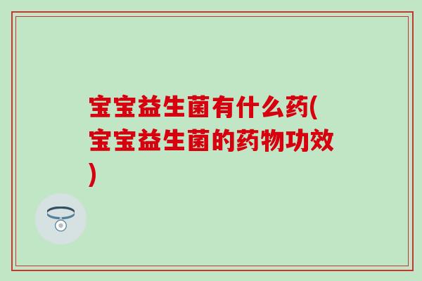 宝宝益生菌有什么药(宝宝益生菌的药物功效)