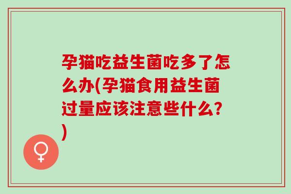 孕猫吃益生菌吃多了怎么办(孕猫食用益生菌过量应该注意些什么？)