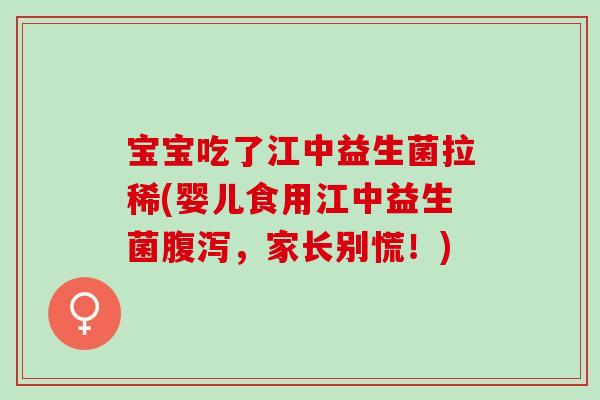 宝宝吃了江中益生菌拉稀(婴儿食用江中益生菌腹泻，家长别慌！)