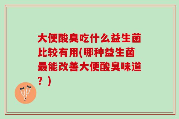 大便酸臭吃什么益生菌比较有用(哪种益生菌最能改善大便酸臭味道？)