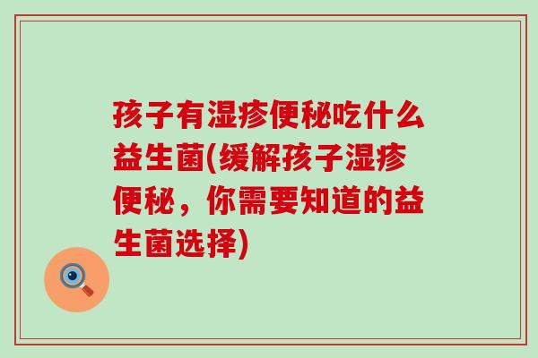 孩子有湿疹便秘吃什么益生菌(缓解孩子湿疹便秘，你需要知道的益生菌选择)
