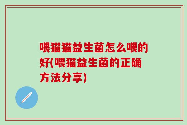 喂猫猫益生菌怎么喂的好(喂猫益生菌的正确方法分享) 喂猫猫益生菌怎么喂的好(喂猫益生菌的正确方法分享)