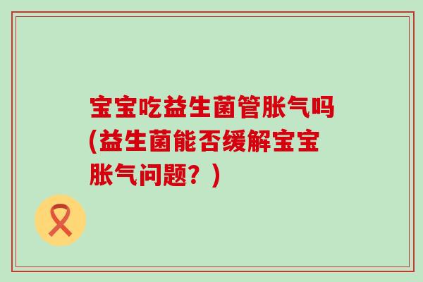 宝宝吃益生菌管胀气吗(益生菌能否缓解宝宝胀气问题？)