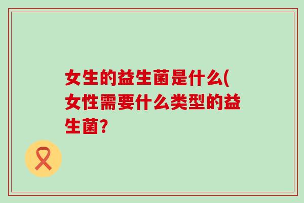 女生的益生菌是什么(女性需要什么类型的益生菌？
